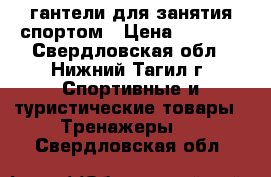 гантели для занятия спортом › Цена ­ 1 000 - Свердловская обл., Нижний Тагил г. Спортивные и туристические товары » Тренажеры   . Свердловская обл.